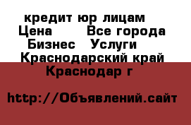 кредит юр лицам  › Цена ­ 0 - Все города Бизнес » Услуги   . Краснодарский край,Краснодар г.